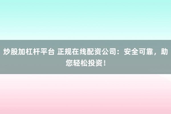 炒股加杠杆平台 正规在线配资公司：安全可靠，助您轻松投资！