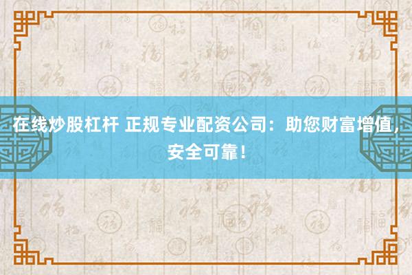 在线炒股杠杆 正规专业配资公司：助您财富增值，安全可靠！