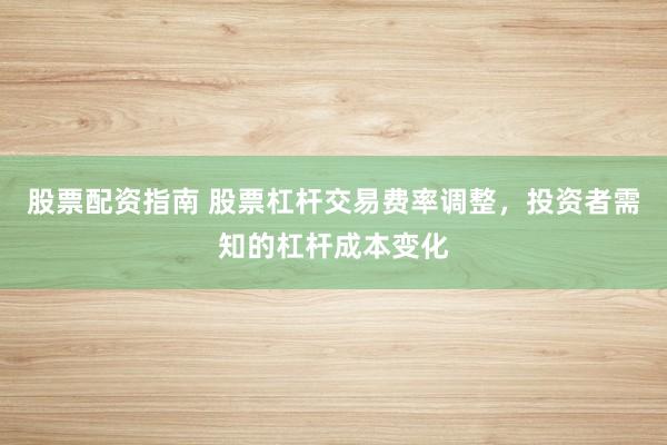 股票配资指南 股票杠杆交易费率调整，投资者需知的杠杆成本变化