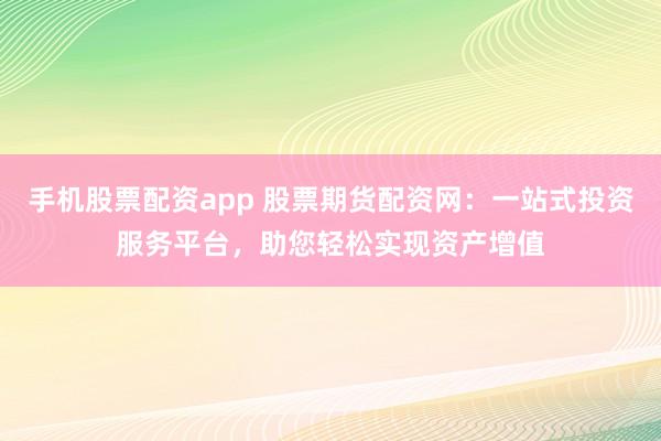 手机股票配资app 股票期货配资网：一站式投资服务平台，助您轻松实现资产增值