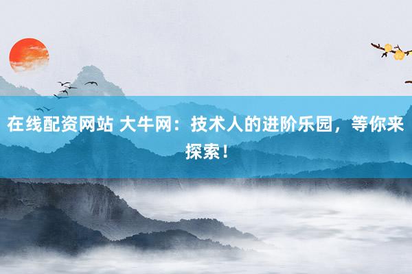 在线配资网站 大牛网：技术人的进阶乐园，等你来探索！