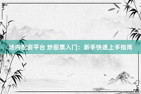 场内配资平台 炒股票入门：新手快速上手指南