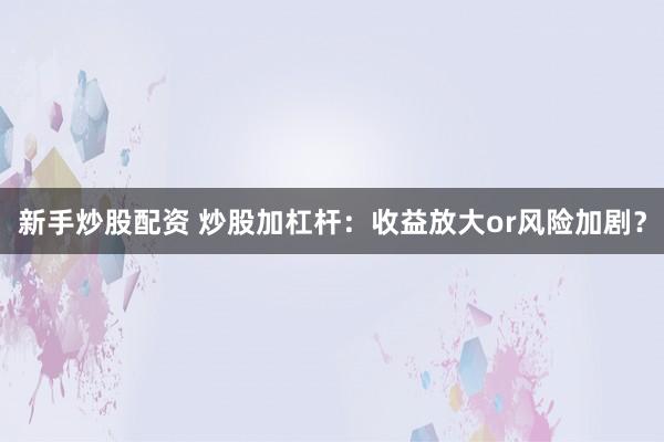 新手炒股配资 炒股加杠杆：收益放大or风险加剧？