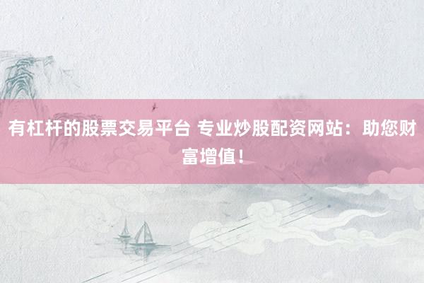 有杠杆的股票交易平台 专业炒股配资网站：助您财富增值！