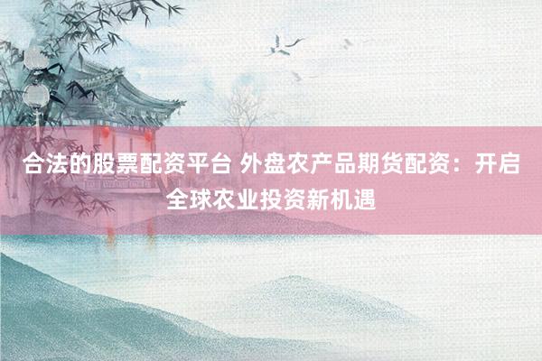合法的股票配资平台 外盘农产品期货配资：开启全球农业投资新机遇