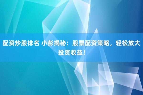 配资炒股排名 小彭揭秘：股票配资策略，轻松放大投资收益！