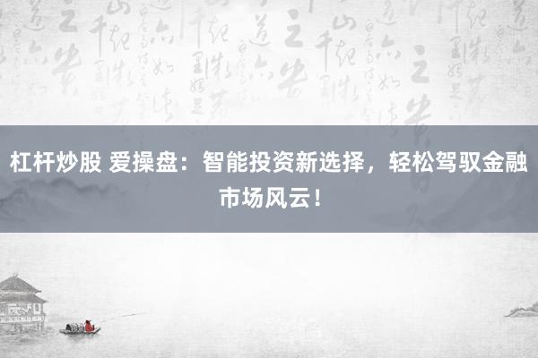 杠杆炒股 爱操盘：智能投资新选择，轻松驾驭金融市场风云！