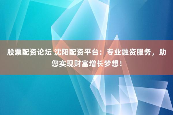 股票配资论坛 沈阳配资平台：专业融资服务，助您实现财富增长梦想！