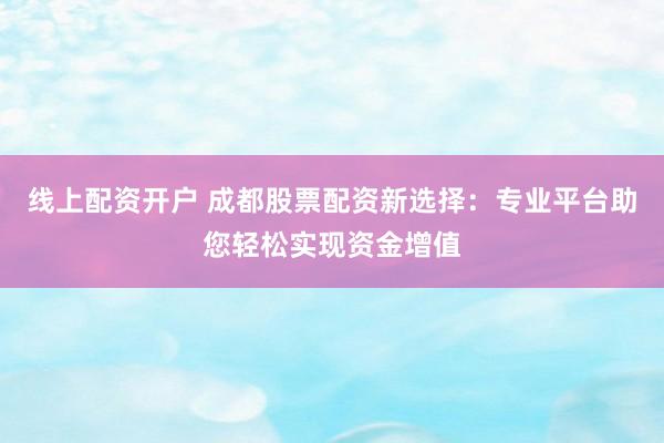 线上配资开户 成都股票配资新选择：专业平台助您轻松实现资金增值
