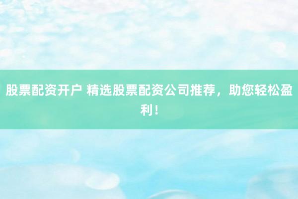 股票配资开户 精选股票配资公司推荐，助您轻松盈利！