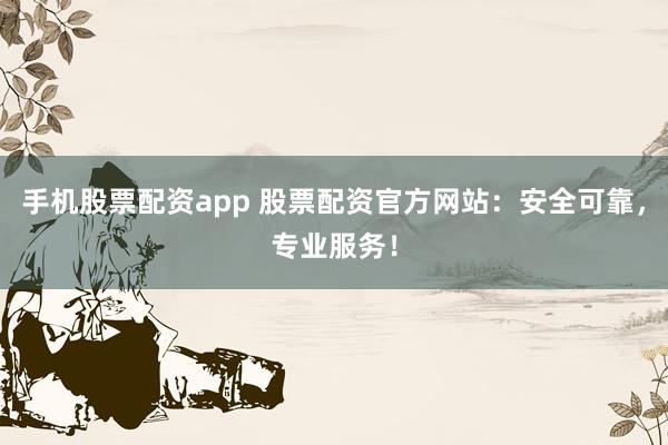 手机股票配资app 股票配资官方网站：安全可靠，专业服务！