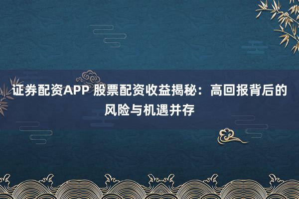 证券配资APP 股票配资收益揭秘：高回报背后的风险与机遇并存