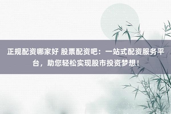 正规配资哪家好 股票配资吧：一站式配资服务平台，助您轻松实现股市投资梦想！