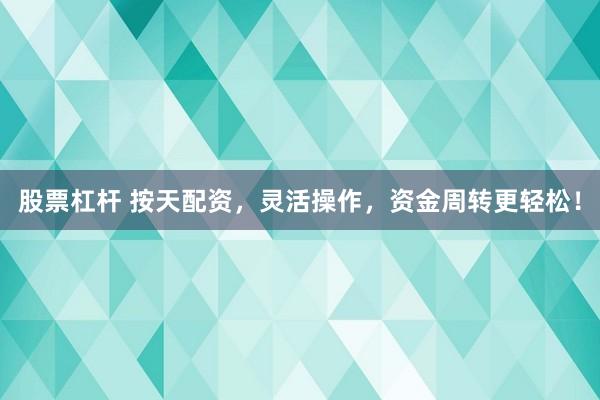 股票杠杆 按天配资，灵活操作，资金周转更轻松！