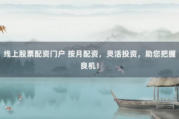 线上股票配资门户 按月配资，灵活投资，助您把握良机！