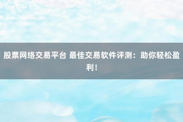 股票网络交易平台 最佳交易软件评测：助你轻松盈利！