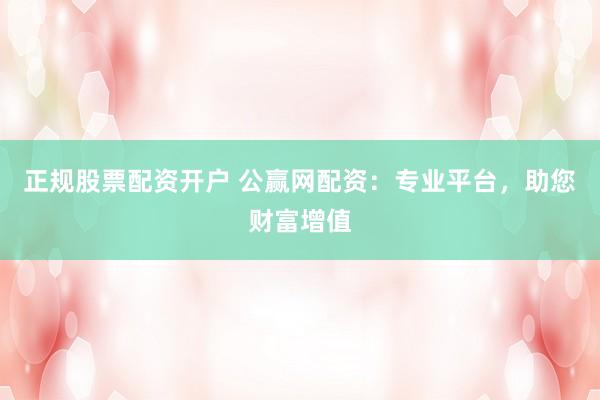 正规股票配资开户 公赢网配资：专业平台，助您财富增值