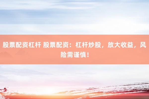 股票配资杠杆 股票配资：杠杆炒股，放大收益，风险需谨慎！
