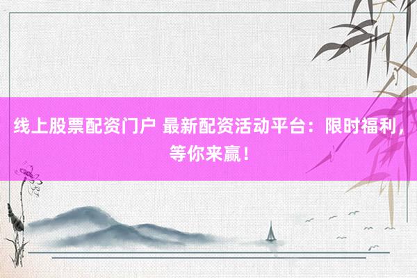 线上股票配资门户 最新配资活动平台：限时福利，等你来赢！