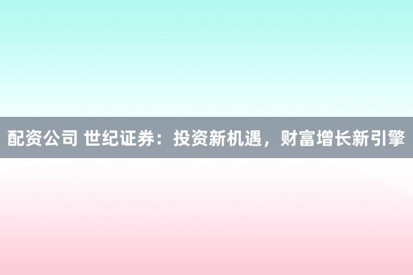 配资公司 世纪证券：投资新机遇，财富增长新引擎