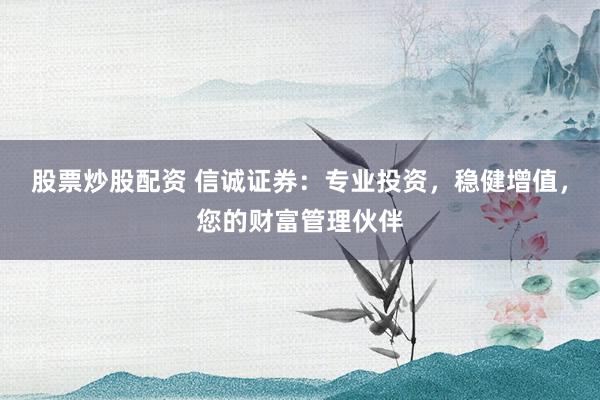 股票炒股配资 信诚证券：专业投资，稳健增值，您的财富管理伙伴