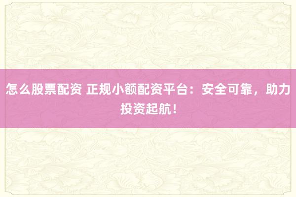 怎么股票配资 正规小额配资平台：安全可靠，助力投资起航！