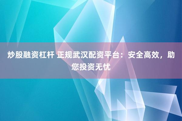 炒股融资杠杆 正规武汉配资平台：安全高效，助您投资无忧