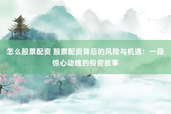 怎么股票配资 股票配资背后的风险与机遇：一段惊心动魄的投资故事