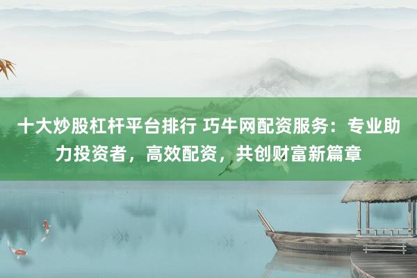 十大炒股杠杆平台排行 巧牛网配资服务：专业助力投资者，高效配资，共创财富新篇章