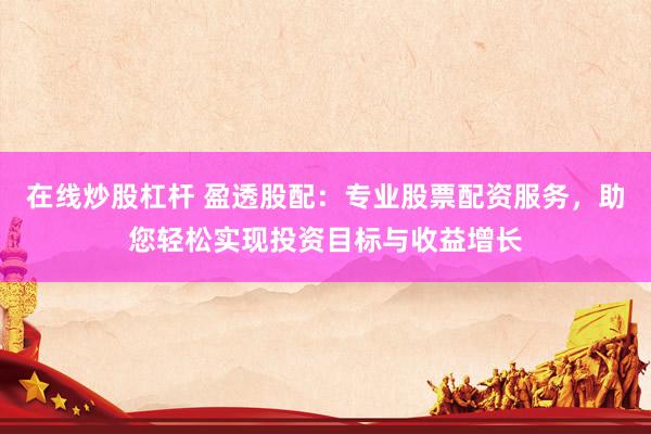 在线炒股杠杆 盈透股配：专业股票配资服务，助您轻松实现投资目标与收益增长