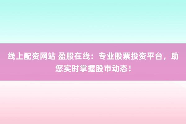 线上配资网站 盈股在线：专业股票投资平台，助您实时掌握股市动态！