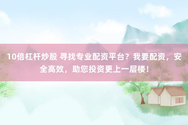 10倍杠杆炒股 寻找专业配资平台？我要配资，安全高效，助您投资更上一层楼！