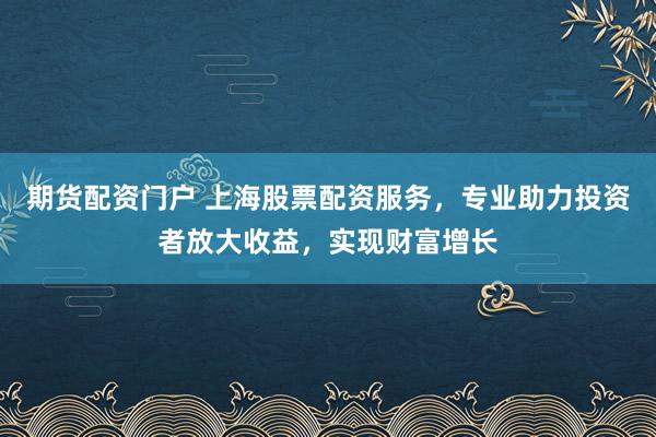 期货配资门户 上海股票配资服务，专业助力投资者放大收益，实现财富增长