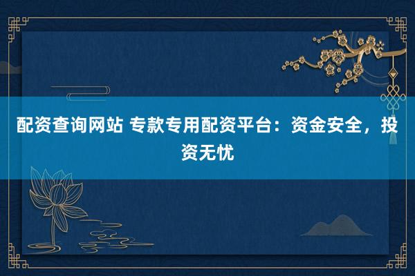 配资查询网站 专款专用配资平台：资金安全，投资无忧