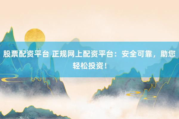 股票配资平台 正规网上配资平台：安全可靠，助您轻松投资！