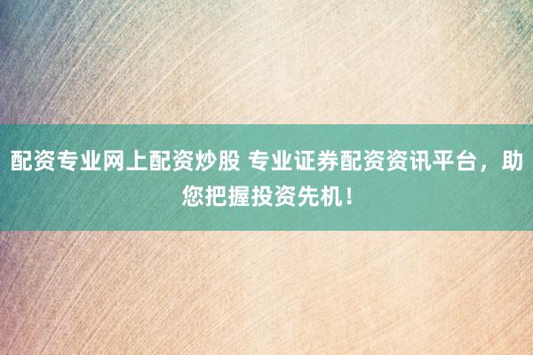 配资专业网上配资炒股 专业证券配资资讯平台，助您把握投资先机！