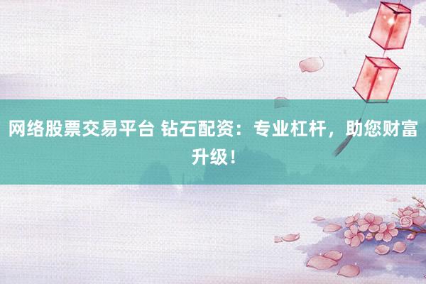 网络股票交易平台 钻石配资：专业杠杆，助您财富升级！