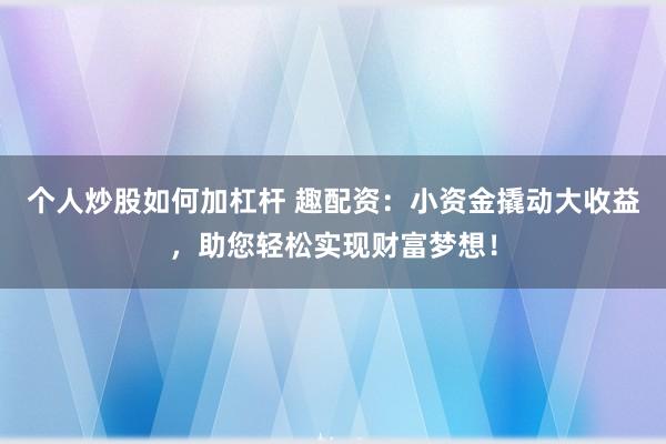 个人炒股如何加杠杆 趣配资：小资金撬动大收益，助您轻松实现财富梦想！