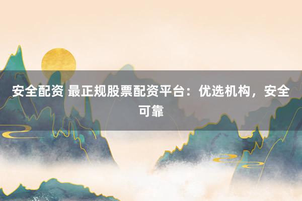 安全配资 最正规股票配资平台：优选机构，安全可靠