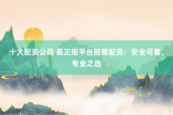 十大配资公司 最正规平台股票配资：安全可靠，专业之选