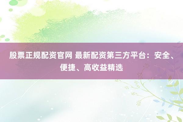 股票正规配资官网 最新配资第三方平台：安全、便捷、高收益精选