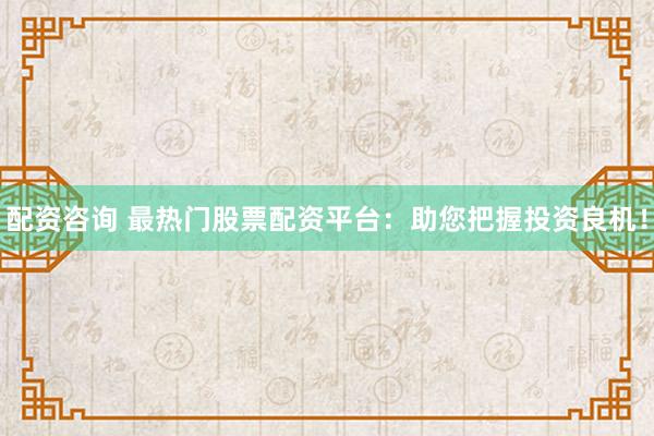 配资咨询 最热门股票配资平台：助您把握投资良机！