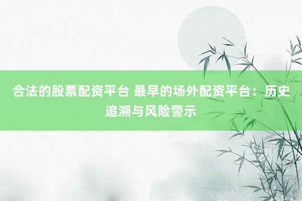 合法的股票配资平台 最早的场外配资平台：历史追溯与风险警示