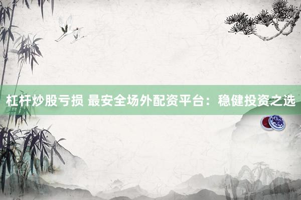 杠杆炒股亏损 最安全场外配资平台：稳健投资之选