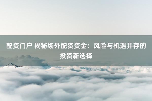 配资门户 揭秘场外配资资金：风险与机遇并存的投资新选择