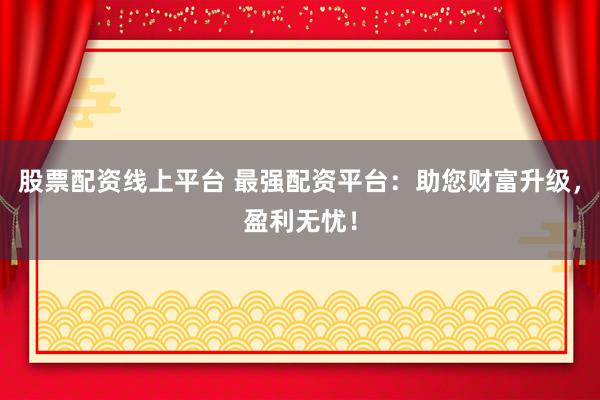 股票配资线上平台 最强配资平台：助您财富升级，盈利无忧！