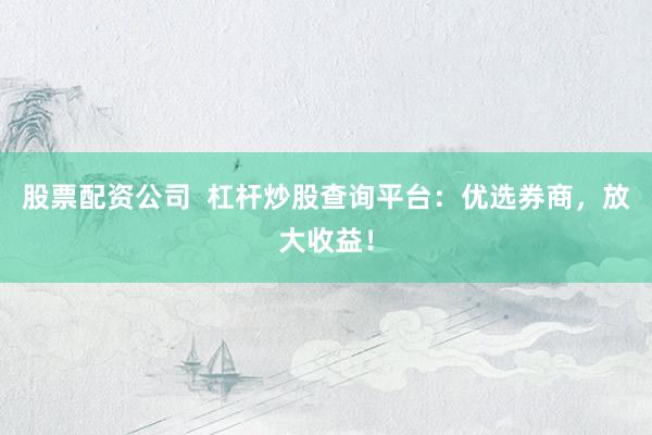 股票配资公司  杠杆炒股查询平台：优选券商，放大收益！