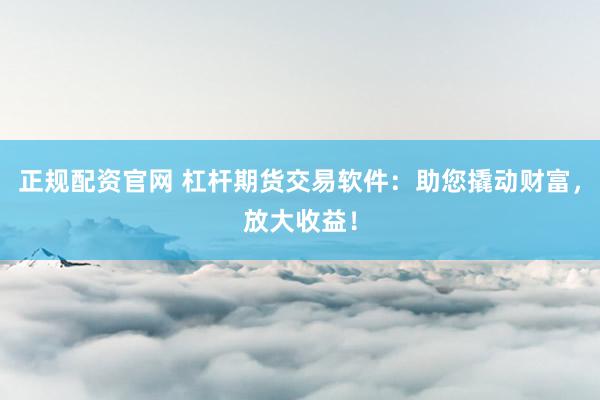 正规配资官网 杠杆期货交易软件：助您撬动财富，放大收益！