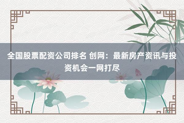 全国股票配资公司排名 创网：最新房产资讯与投资机会一网打尽