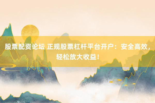 股票配资论坛 正规股票杠杆平台开户：安全高效，轻松放大收益！